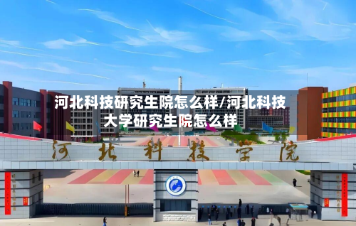 河北科技研究生院怎么样/河北科技大学研究生院怎么样
