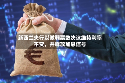 新西兰央行以微弱票数决议维持利率不变，并释放加息信号-第3张图片