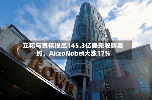 立邦与宣伟提出145.3亿美元收购要约	，AkzoNobel大涨17%-第2张图片