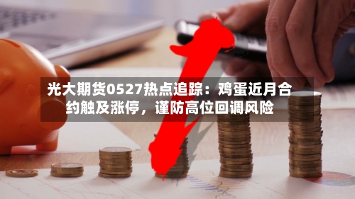 光大期货0527热点追踪：鸡蛋近月合约触及涨停	，谨防高位回调风险-第3张图片