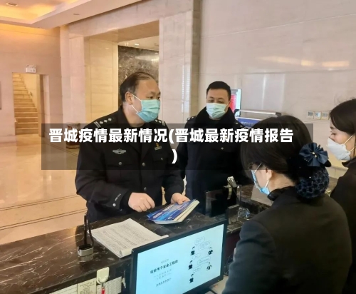 晋城疫情最新情况(晋城最新疫情报告)-第3张图片