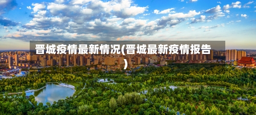 晋城疫情最新情况(晋城最新疫情报告)