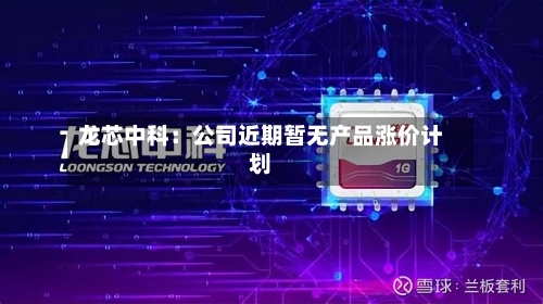 龙芯中科:公司近期暂无产品涨价计划-第3张图片