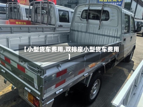 【小型货车费用,双排座小型货车费用】-第3张图片