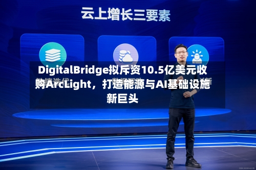 DigitalBridge拟斥资10.5亿美元收购ArcLight	，打造能源与AI基础设施新巨头-第3张图片