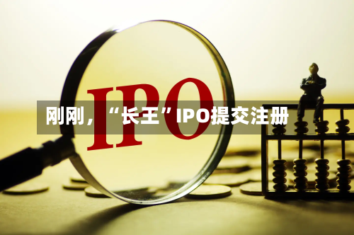 刚刚，“长王”IPO提交注册