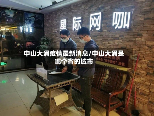 中山大涌疫情最新消息/中山大涌是哪个省的城市