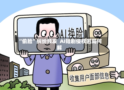 “偷脸”纠纷频发  AI短剧侵权困局何解-第2张图片