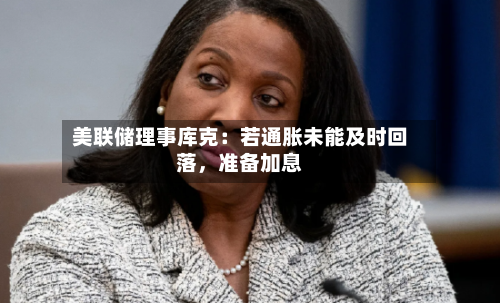 美联储理事库克：若通胀未能及时回落	，准备加息-第3张图片