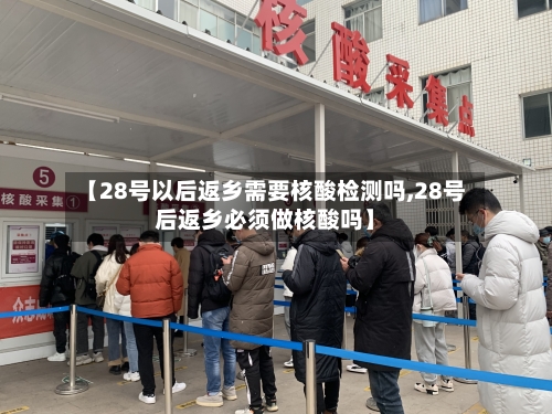 【28号以后返乡需要核酸检测吗,28号后返乡必须做核酸吗】