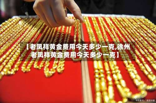 【老凤祥黄金费用今天多少一克,徐州老凤祥黄金费用今天多少一克】-第3张图片