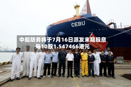 中船防务将于7月16日派发末期股息每10股1.547466港元-第2张图片