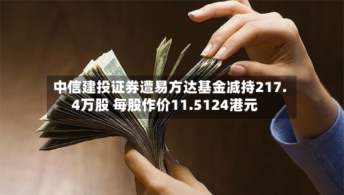 中信建投证券遭易方达基金减持217.4万股 每股作价11.5124港元-第2张图片