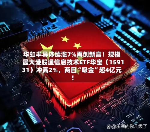 华虹半导体续涨7%再创新高!规模最大港股通信息技术ETF华宝(159131)冲高2%,两日“吸金”超4亿元!