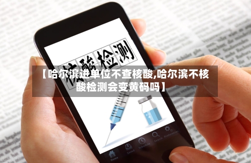 【哈尔滨进单位不查核酸,哈尔滨不核酸检测会变黄码吗】