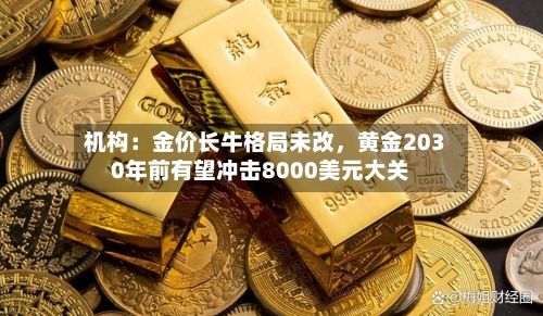 机构：金价长牛格局未改	，黄金2030年前有望冲击8000美元大关-第3张图片