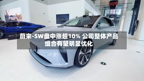 蔚来-SW盘中涨超10% 公司整体产品组合有望明显优化-第2张图片