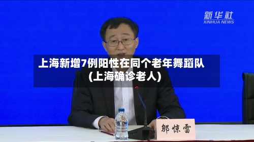 上海新增7例阳性在同个老年舞蹈队(上海确诊老人)-第2张图片