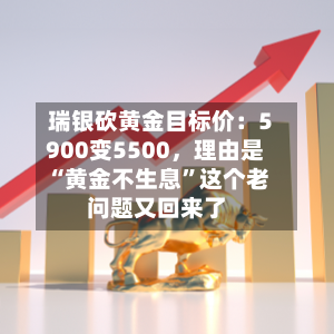瑞银砍黄金目标价：5900变5500，理由是“黄金不生息”这个老问题又回来了-第3张图片