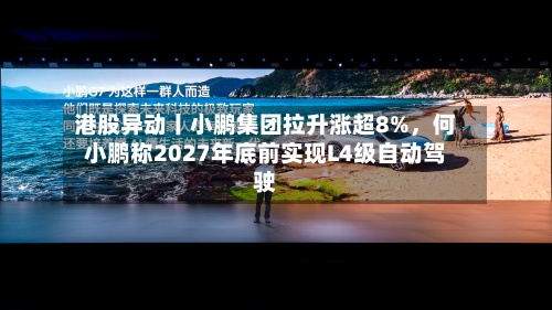 港股异动丨小鹏集团拉升涨超8%	，何小鹏称2027年底前实现L4级自动驾驶-第2张图片