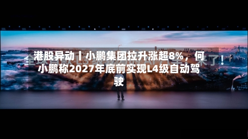港股异动丨小鹏集团拉升涨超8%,何小鹏称2027年底前实现L4级自动驾驶