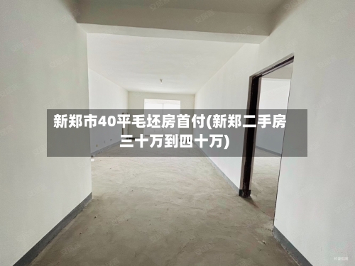 新郑市40平毛坯房首付(新郑二手房三十万到四十万)