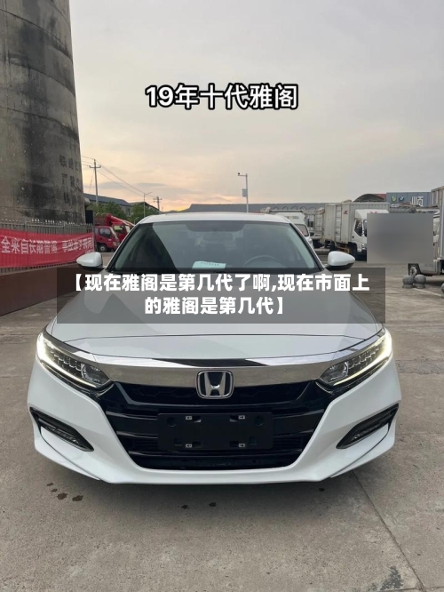 【现在雅阁是第几代了啊,现在市面上的雅阁是第几代】-第3张图片