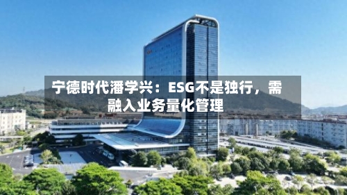 宁德时代潘学兴：ESG不是独行，需融入业务量化管理-第2张图片