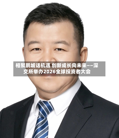 相聚鹏城话机遇 创新成长向未来——深交所举办2026全球投资者大会