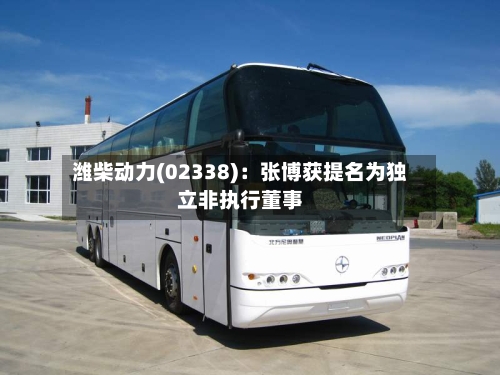 潍柴动力(02338)：张博获提名为独立非执行董事