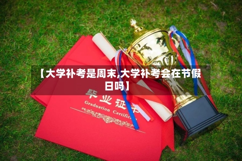 【大学补考是周末,大学补考会在节假日吗】
