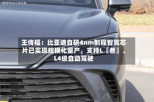 王传福:比亚迪自研4nm制程智驾芯片已实现规模化量产,支持L〖叁〗、
L4级自动驾驶