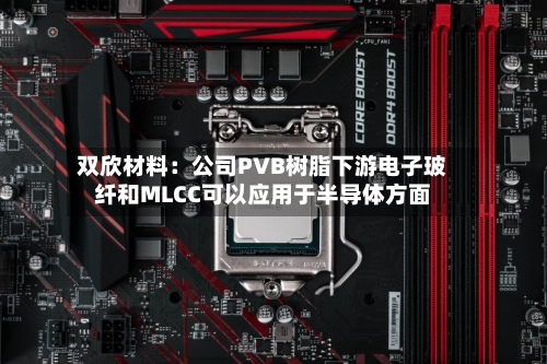 双欣材料：公司PVB树脂下游电子玻纤和MLCC可以应用于半导体方面
