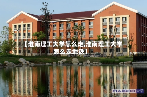 【淮南理工大学怎么走,淮南理工大学怎么走地铁】
