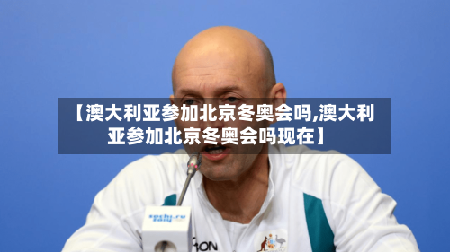【澳大利亚参加北京冬奥会吗,澳大利亚参加北京冬奥会吗现在】-第2张图片