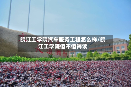 皖江工学院汽车服务工程怎么样/皖江工学院值不值得读