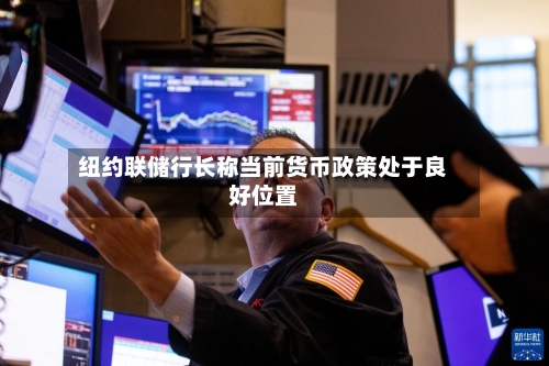 纽约联储行长称当前货币政策处于良好位置-第2张图片