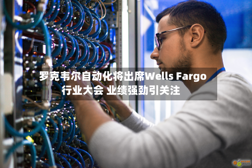 罗克韦尔自动化将出席Wells Fargo行业大会 业绩强劲引关注-第1张图片